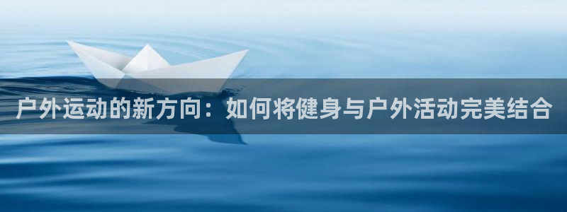 征途国际招商电话号码是多少：户外运动的新方向：如何将
