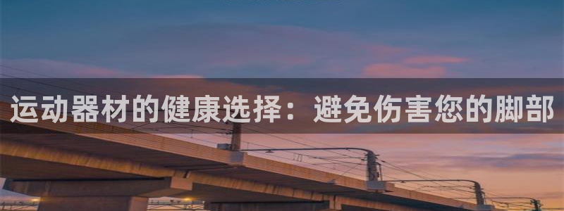 征途国际招商电话地址：运动器材的健康选择：避免伤害您的脚部
