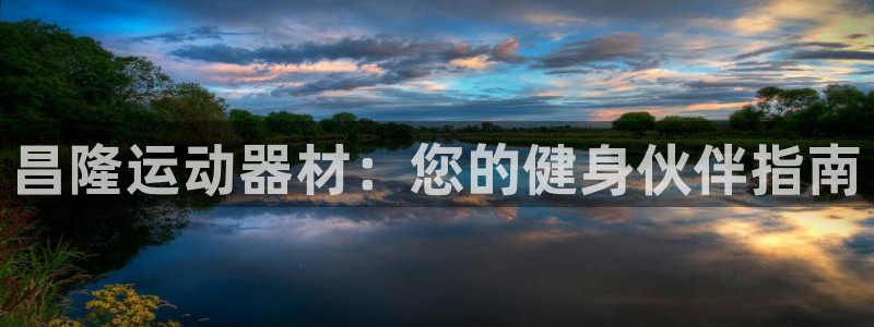 征途国际平台假的吗是真的吗：昌隆运动器材：您的健身伙