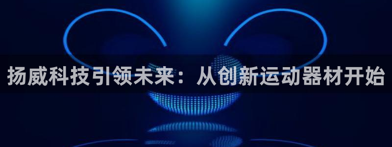 征途国际娱乐首页官网下载：扬威科技引领未来：从创新运