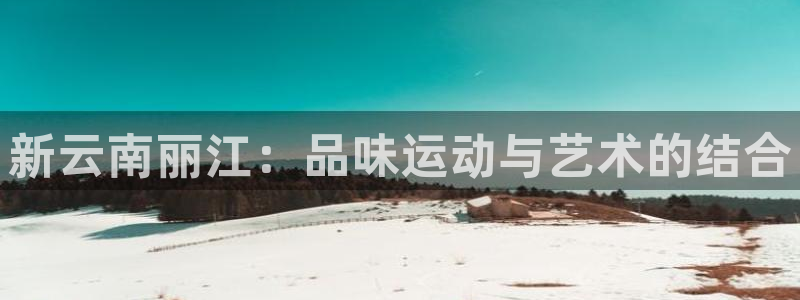 征途国际娱乐是那个系列的台子：新云南丽江：品味运动与艺术的结